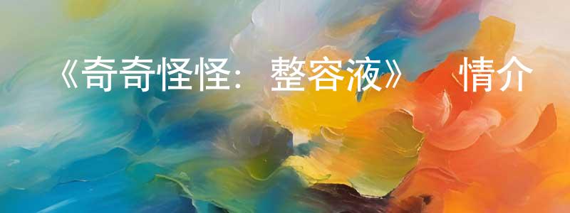 《奇奇怪怪：整容液》詳情介紹_奇奇怪怪：整容液HD中字在線觀看_奇奇怪怪：整容液迅雷下載_動漫劇場 陳仁政的blog